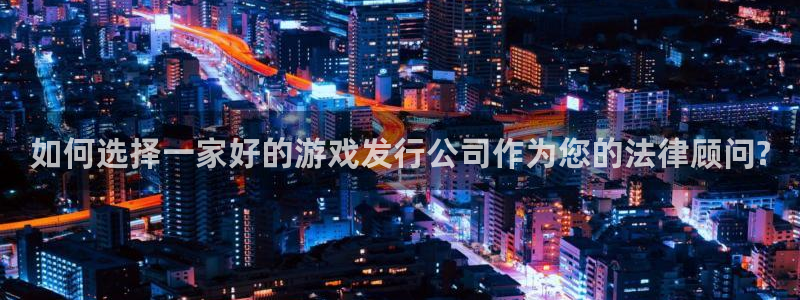 亿万28官网登录注册账号是什么：如何选择一家好的游戏发行公司作为您的法律顾问?