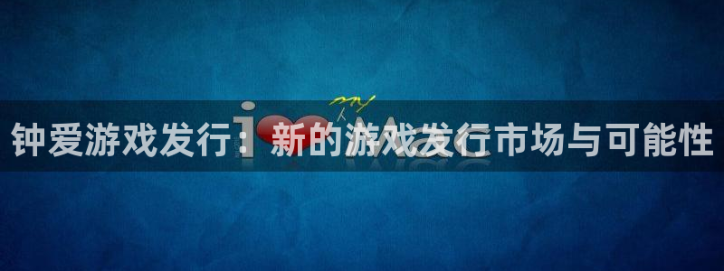 亿万28电子商务有限公司怎么样：钟爱游戏发行：新的游戏发行市场与可能性