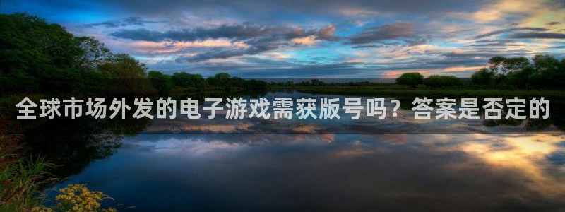 亿万28官网平台代理开号怎么开：全球市场外发的电子游戏需获版号吗？答案是否定的