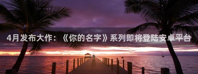 广东亿万28电子商务有限公司电话：4月发布大作：《你的名字》系列即将登陆安卓平台