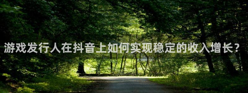 亿万28官网平台合法吗：游戏发行人在抖音上如何实现稳定的收入增长？